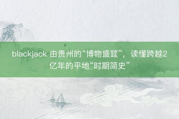 blackjack 由贵州的“博物盛筵”，读懂跨越2亿年的平地“时期简史”