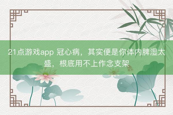 21点游戏app 冠心病，其实便是你体内脾湿太盛，根底用不上作念支架