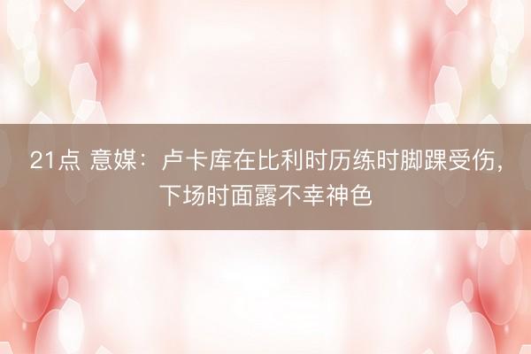 21点 意媒：卢卡库在比利时历练时脚踝受伤，下场时面露不幸神色