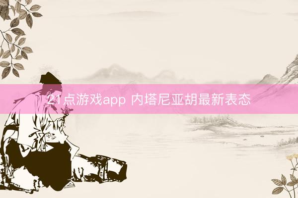 21点游戏app 内塔尼亚胡最新表态