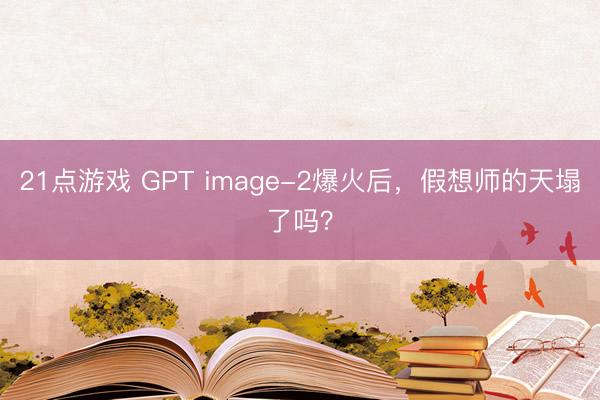 21点游戏 GPT image-2爆火后，假想师的天塌了吗？