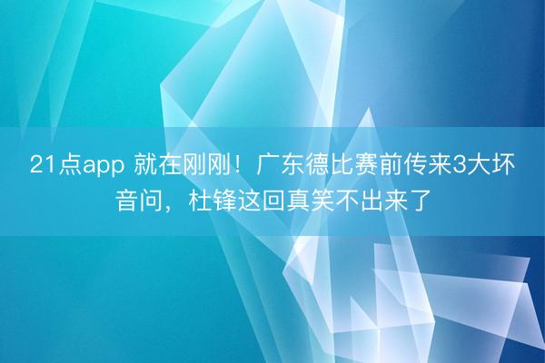 21点app 就在刚刚！广东德比赛前传来3大坏音问，杜锋这回真笑不出来了
