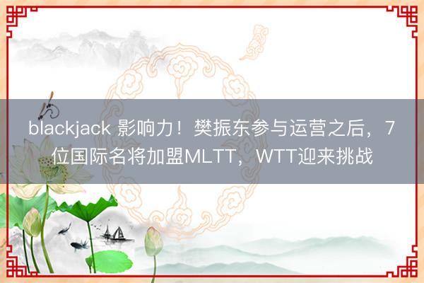blackjack 影响力！樊振东参与运营之后，7位国际名将加盟MLTT，WTT迎来挑战