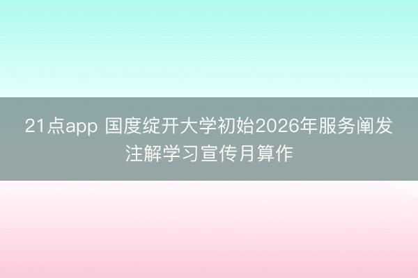 21点app 国度绽开大学初始2026年服务阐发注解学习宣传月算作