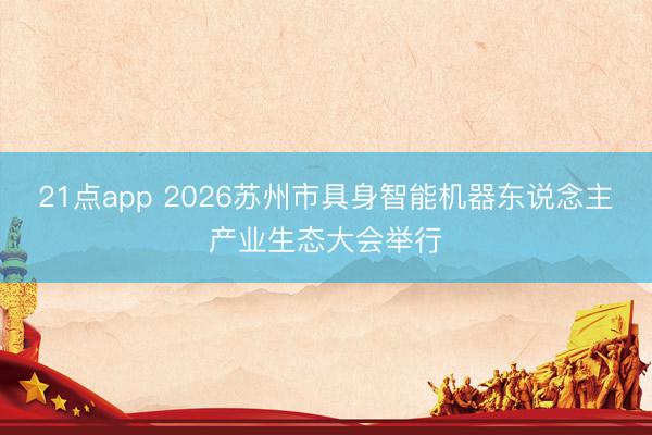 21点app 2026苏州市具身智能机器东说念主产业生态大会举行