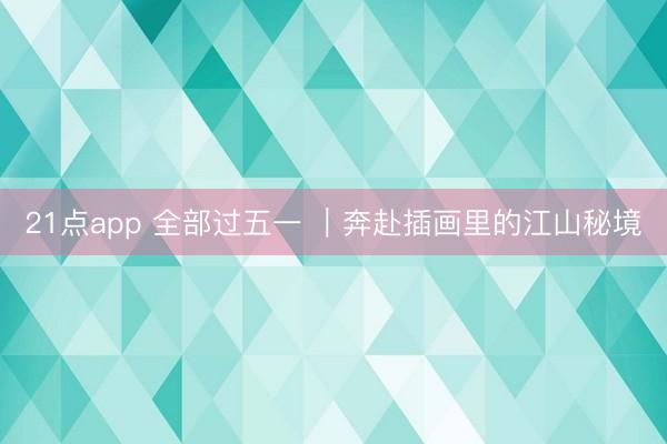 21点app 全部过五一 ｜奔赴插画里的江山秘境