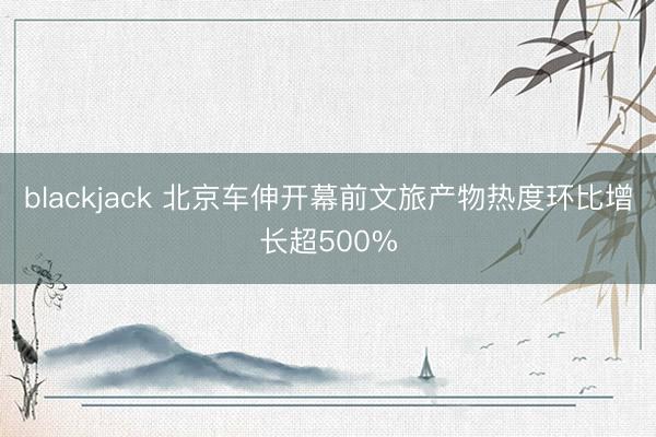 blackjack 北京车伸开幕前文旅产物热度环比增长超500%