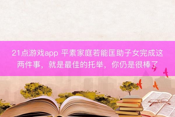 21点游戏app 平素家庭若能匡助子女完成这两件事，就是最佳的托举，你仍是很棒了