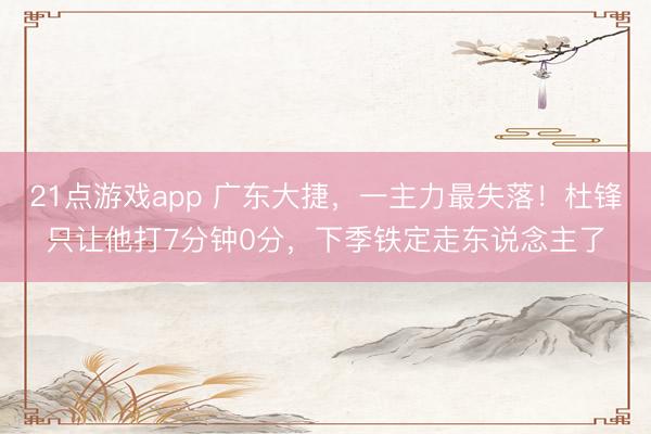 21点游戏app 广东大捷，一主力最失落！杜锋只让他打7分钟0分，下季铁定走东说念主了