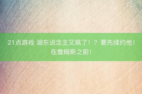 21点游戏 湖东说念主又疯了！？要先续约他！在詹姆斯之前！
