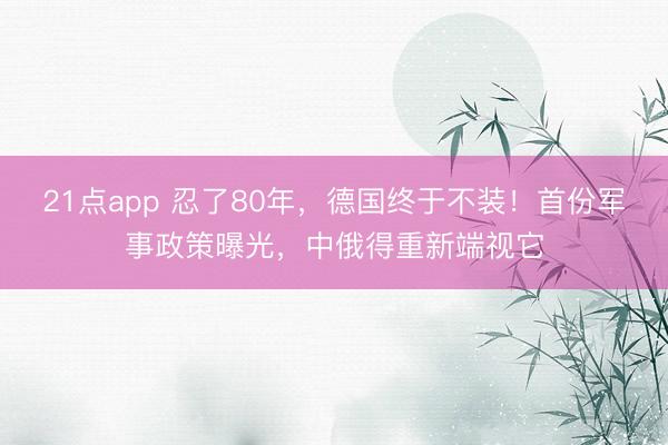 21点app 忍了80年，德国终于不装！首份军事政策曝光，中俄得重新端视它