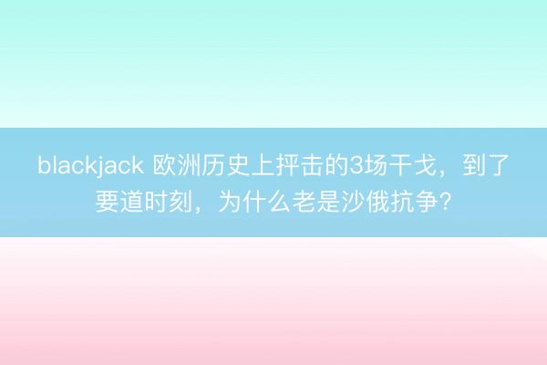 blackjack 欧洲历史上抨击的3场干戈，到了要道时刻，为什么老是沙俄抗争？