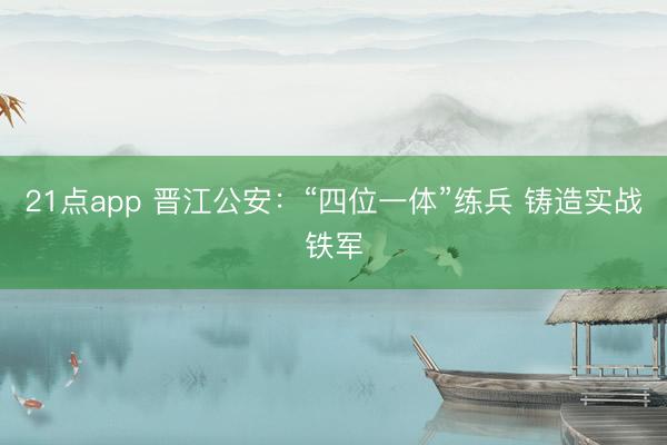 21点app 晋江公安：“四位一体”练兵 铸造实战铁军