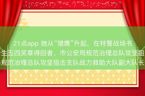 21点app 她从“猎鹰”升起，在特警战场书写无悔芳华——记中国后生五四奖章得回者、市公安局规范治理总队攻坚狙击支队战力救助大队副大队长刘琳