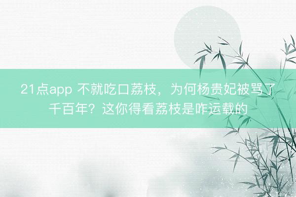 21点app 不就吃口荔枝，为何杨贵妃被骂了千百年？这你得看荔枝是咋运载的