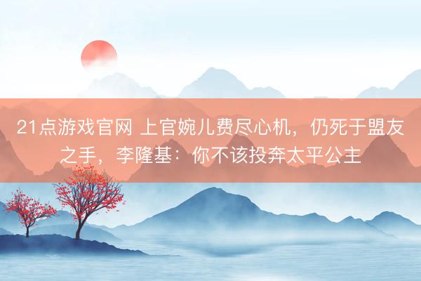 21点游戏官网 上官婉儿费尽心机，仍死于盟友之手，李隆基：你不该投奔太平公主