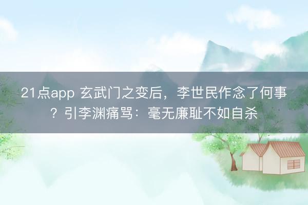 21点app 玄武门之变后，李世民作念了何事？引李渊痛骂：毫无廉耻不如自杀
