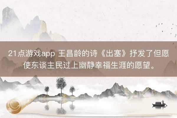 21点游戏app 王昌龄的诗《出塞》抒发了但愿使东谈主民过上幽静幸福生涯的愿望。