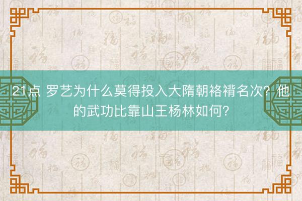21点 罗艺为什么莫得投入大隋朝袼褙名次？他的武功比靠山王杨林如何？