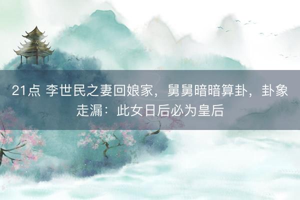 21点 李世民之妻回娘家，舅舅暗暗算卦，卦象走漏：此女日后必为皇后