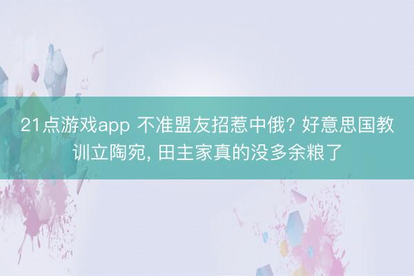 21点游戏app 不准盟友招惹中俄? 好意思国教训立陶宛， 田主家真的没多余粮了