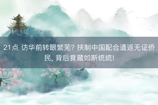 21点 访华前转眼繁芜? 挟制中国配合遣返无证侨民， 背后竟藏如斯统统!