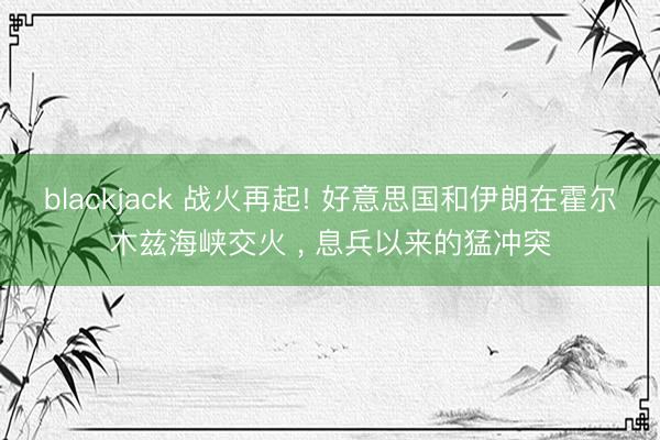 blackjack 战火再起! 好意思国和伊朗在霍尔木兹海峡交火 ， 息兵以来的猛冲突