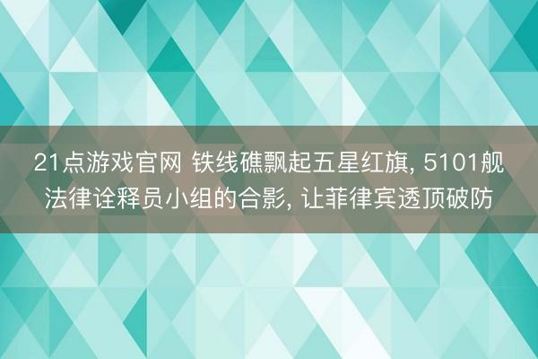 21点游戏官网 铁线礁飘起五星红旗， 5101舰法律诠释员小组的合影， 让菲律宾透顶破防