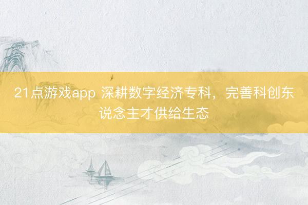 21点游戏app 深耕数字经济专科，完善科创东说念主才供给生态