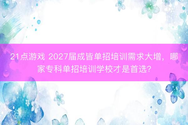 21点游戏 2027届成皆单招培训需求大增，哪家专科单招培训学校才是首选？