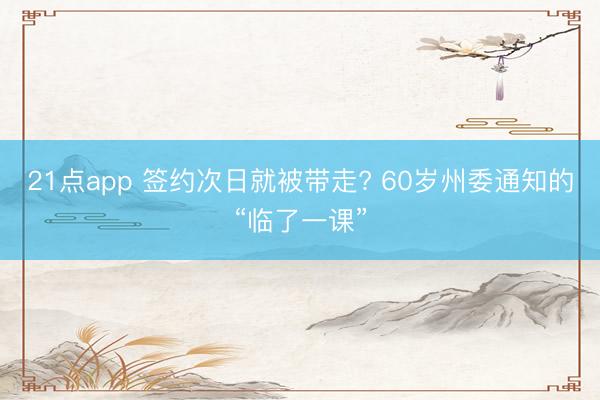 21点app 签约次日就被带走? 60岁州委通知的“临了一课”