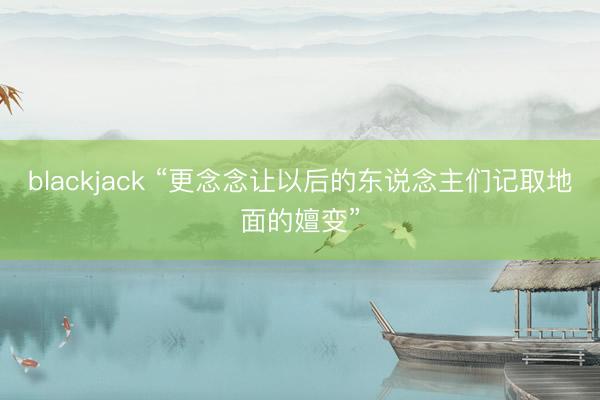 blackjack “更念念让以后的东说念主们记取地面的嬗变”