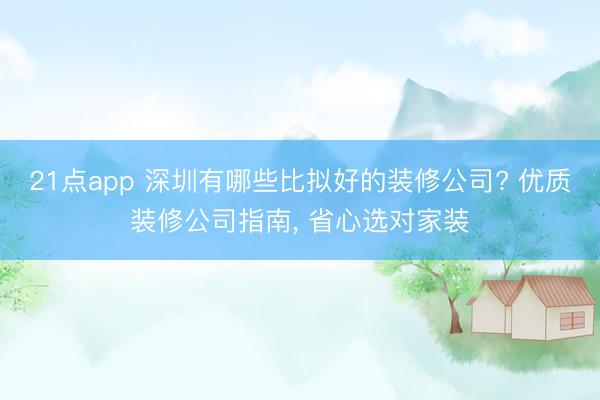 21点app 深圳有哪些比拟好的装修公司? 优质装修公司指南， 省心选对家装