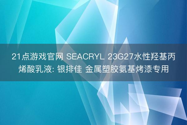 21点游戏官网 SEACRYL 23G27水性羟基丙烯酸乳液: 银排佳 金属塑胶氨基烤漆专用