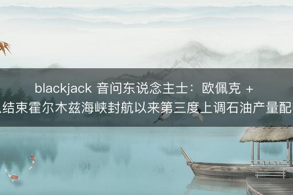 blackjack 音问东说念主士：欧佩克 + 拟结束霍尔木兹海峡封航以来第三度上调石油产量配额