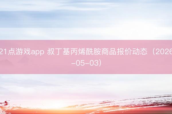 21点游戏app 叔丁基丙烯酰胺商品报价动态（2026-05-03）