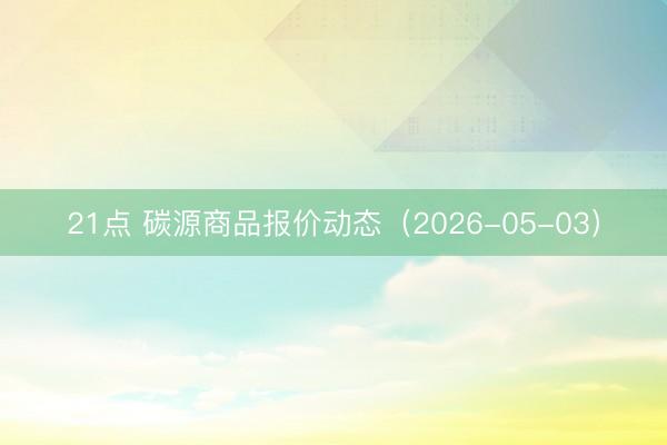 21点 碳源商品报价动态（2026-05-03）