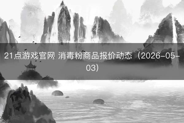 21点游戏官网 消毒粉商品报价动态（2026-05-03）