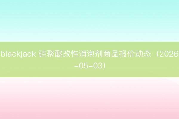 blackjack 硅聚醚改性消泡剂商品报价动态（2026-05-03）