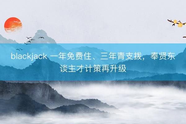 blackjack 一年免费住、三年青支拨，奉贤东谈主才计策再升级