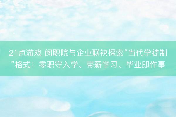 21点游戏 闵职院与企业联袂探索“当代学徒制”格式：零职守入学、带薪学习、毕业即作事