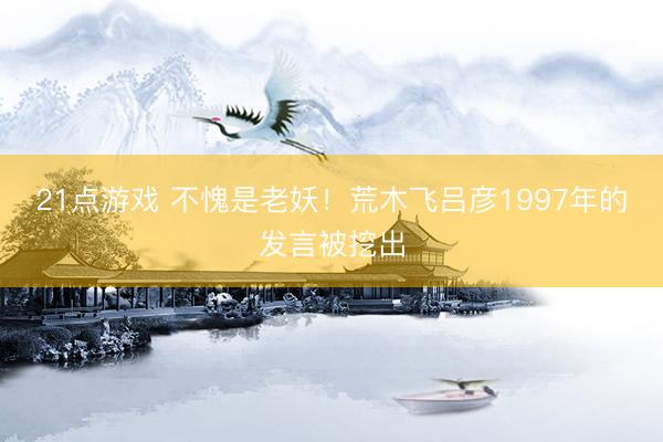 21点游戏 不愧是老妖！荒木飞吕彦1997年的发言被挖出