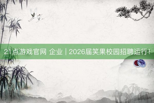 21点游戏官网 企业 | 2026届笑果校园招聘运行！