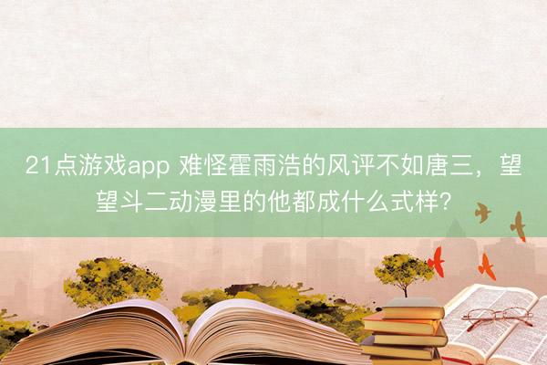 21点游戏app 难怪霍雨浩的风评不如唐三，望望斗二动漫里的他都成什么式样？