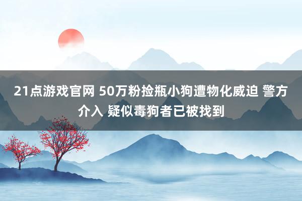21点游戏官网 50万粉捡瓶小狗遭物化威迫 警方介入 疑似毒狗者已被找到