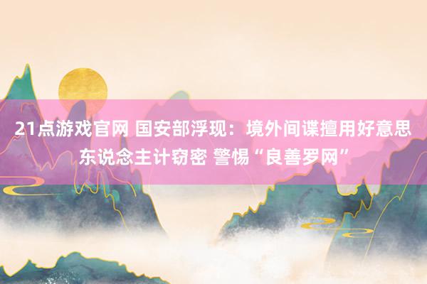 21点游戏官网 国安部浮现:境外间谍擅用好意思东说念主计窃密 警惕“良善罗网”