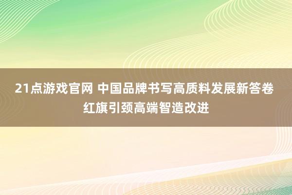 21点游戏官网 中国品牌书写高质料发展新答卷 红旗引颈高端智造改进