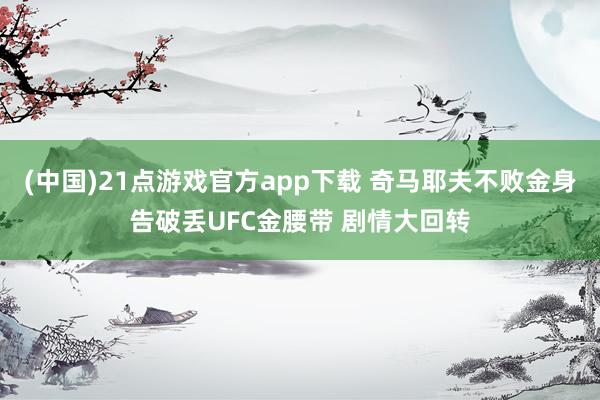 (中国)21点游戏官方app下载 奇马耶夫不败金身告破丢UFC金腰带 剧情大回转