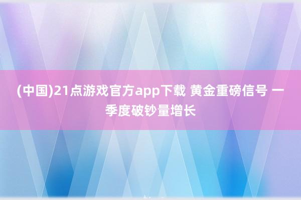 (中国)21点游戏官方app下载 黄金重磅信号 一季度破钞量增长
