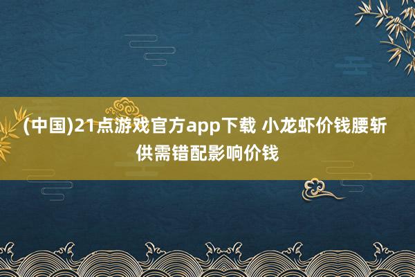 (中国)21点游戏官方app下载 小龙虾价钱腰斩 供需错配影响价钱
